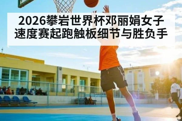 2026攀岩世界杯邓丽娟女子速度赛起跑触板细节与胜负手