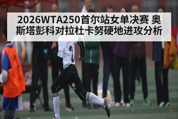 2026WTA250首尔站女单决赛 奥斯塔彭科对拉杜卡努硬地进攻分析
