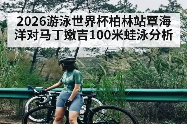 2026游泳世界杯柏林站覃海洋对马丁嫩吉100米蛙泳分析