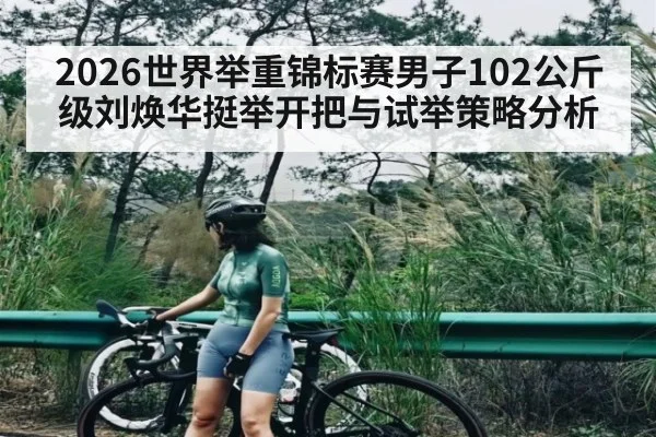 2026世界举重锦标赛男子102公斤级刘焕华挺举开把与试举策略分析