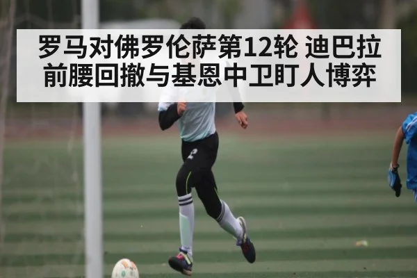 罗马对佛罗伦萨第12轮 迪巴拉前腰回撤与基恩中卫盯人博弈